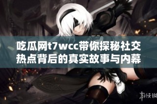 吃瓜网t7wcc带你探秘社交热点背后的真实故事与内幕玄机