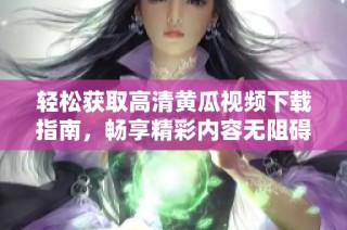 轻松获取高清黄瓜视频下载指南，畅享精彩内容无阻碍