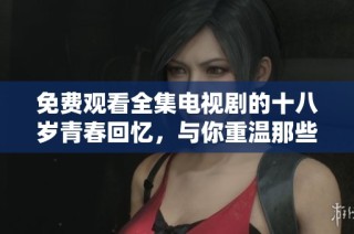 免费观看全集电视剧的十八岁青春回忆，与你重温那些年少时光