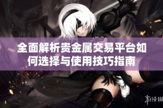 全面解析贵金属交易平台如何选择与使用技巧指南
