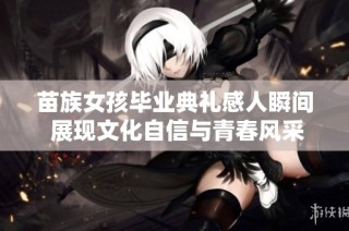 苗族女孩毕业典礼感人瞬间 展现文化自信与青春风采