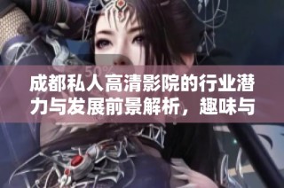 成都私人高清影院的行业潜力与发展前景解析，趣味与商业价值的融合探讨