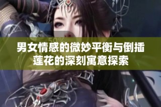 男女情感的微妙平衡与倒插莲花的深刻寓意探索