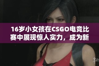 16岁小女孩在CSGO电竞比赛中展现惊人实力，成为新兴玩家的代表