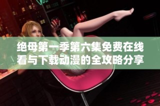 绝母第一季第六集免费在线看与下载动漫的全攻略分享
