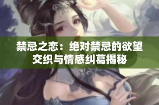禁忌之恋：绝对禁忌的欲望交织与情感纠葛揭秘