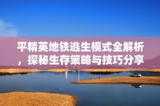 平精英地铁逃生模式全解析，探秘生存策略与技巧分享