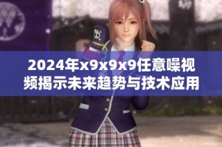 2024年x9x9x9任意噪视频揭示未来趋势与技术应用之探讨