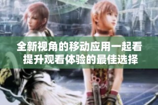 全新视角的移动应用一起看 提升观看体验的最佳选择