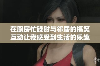 在厨房忙碌时与邻居的搞笑互动让我感受到生活的乐趣