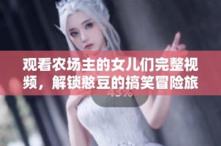 观看农场主的女儿们完整视频，解锁憨豆的搞笑冒险旅程
