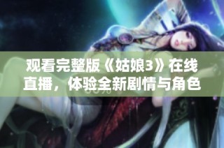 观看完整版《姑娘3》在线直播，体验全新剧情与角色魅力的最佳选择