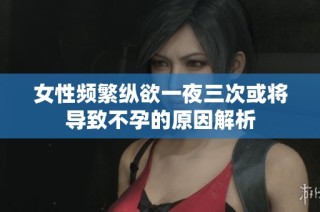 女性频繁纵欲一夜三次或将导致不孕的原因解析