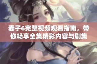 妻子6完整视频观看指南，带你畅享全集精彩内容与剧集解析