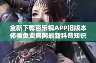 全新下载芭乐视APP旧版本体验免费官网最新科普知识分享