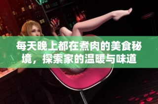 每天晚上都在煮肉的美食秘境，探索家的温暖与味道