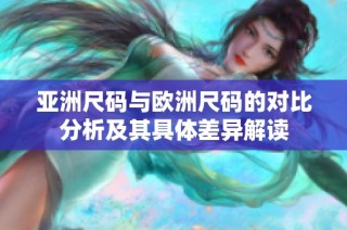 亚洲尺码与欧洲尺码的对比分析及其具体差异解读