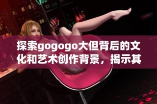 探索gogogo大但背后的文化和艺术创作背景，揭示其深刻的社会意义与影响力