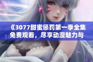 《3077甜蜜惩罚第一季全集免费观看，尽享动漫魅力与情感纠葛》