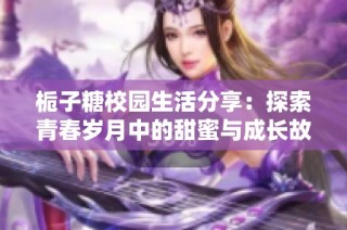 栀子糖校园生活分享：探索青春岁月中的甜蜜与成长故事