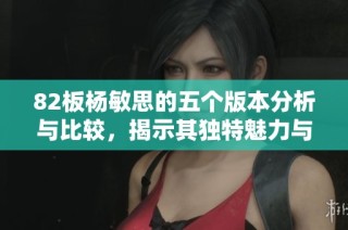 82板杨敏思的五个版本分析与比较，揭示其独特魅力与实现路径