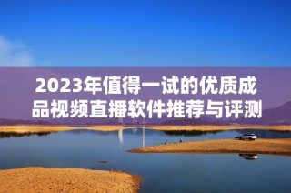 2023年值得一试的优质成品视频直播软件推荐与评测
