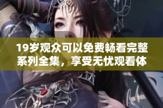 19岁观众可以免费畅看完整系列全集，享受无忧观看体验