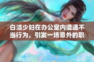 白洁少妇在办公室内遭遇不当行为，引发一场意外的职场风波