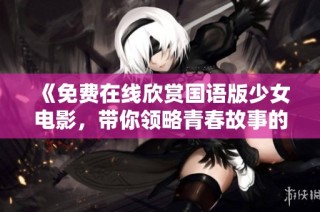 《免费在线欣赏国语版少女电影，带你领略青春故事的魅力》