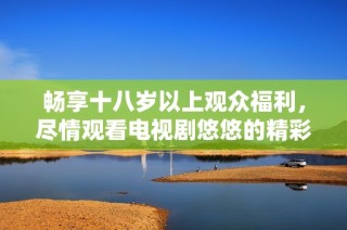 畅享十八岁以上观众福利，尽情观看电视剧悠悠的精彩故事