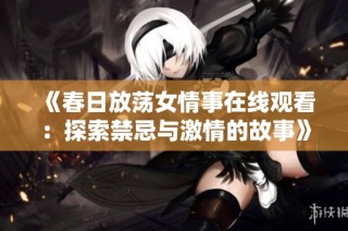 《春日放荡女情事在线观看：探索禁忌与激情的故事》