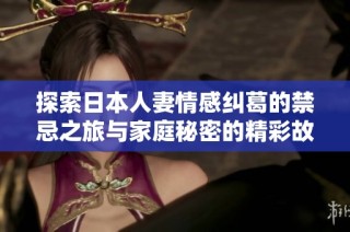 探索日本人妻情感纠葛的禁忌之旅与家庭秘密的精彩故事