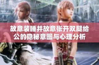故意装睡并故意张开双腿给公的隐秘意图与心理分析