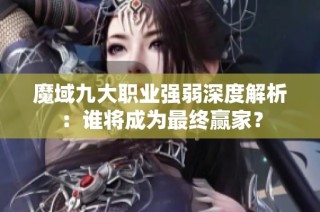 魔域九大职业强弱深度解析：谁将成为最终赢家？