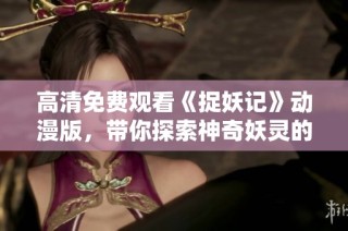 高清免费观看《捉妖记》动漫版，带你探索神奇妖灵的精彩冒险之旅
