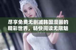 尽享免费无删减韩国漫画的精彩世界，畅快阅读无限魅力故事