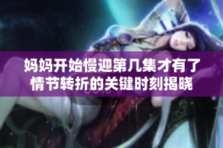 妈妈开始慢迎第几集才有了情节转折的关键时刻揭晓