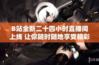 B站全新二十四小时直播间上线 让你随时随地享受精彩内容