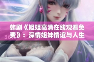 韩剧《姐姐高清在线观看免费》：深情姐妹情谊与人生挑战的动人故事