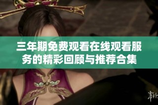 三年期免费观看在线观看服务的精彩回顾与推荐合集
