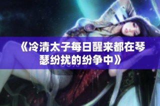 《冷清太子每日醒来都在琴瑟纷扰的纷争中》