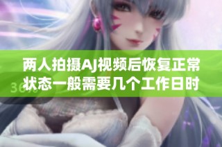 两人拍摄AJ视频后恢复正常状态一般需要几个工作日时间