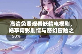 高清免费观看妖精电视剧，畅享精彩剧情与奇幻冒险之旅