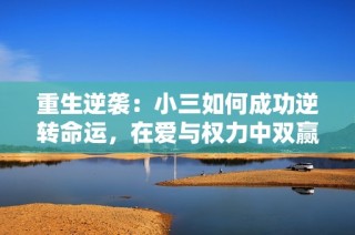 重生逆袭：小三如何成功逆转命运，在爱与权力中双赢