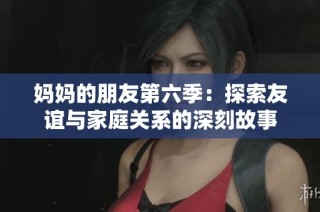 妈妈的朋友第六季：探索友谊与家庭关系的深刻故事
