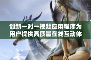 创新一对一视频应用程序为用户提供高质量在线互动体验