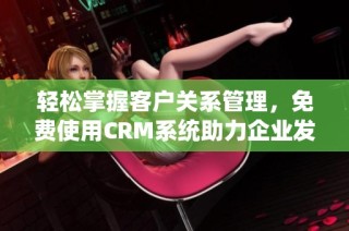 轻松掌握客户关系管理，免费使用CRM系统助力企业发展