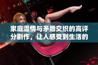 家庭温情与矛盾交织的高评分剧作，让人感受到生活的真实与感动