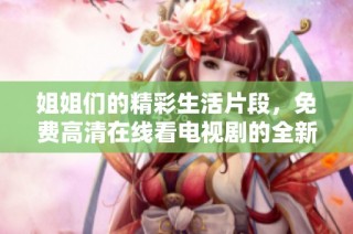 姐姐们的精彩生活片段，免费高清在线看电视剧的全新体验
