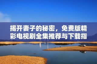 揭开妻子的秘密，免费版精彩电视剧全集推荐与下载指南